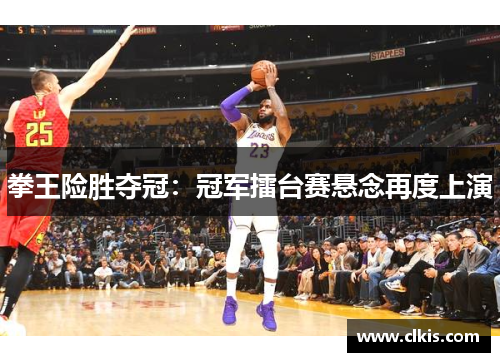拳王险胜夺冠：冠军擂台赛悬念再度上演