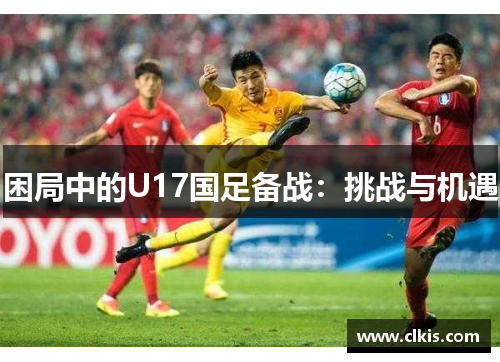 困局中的U17国足备战：挑战与机遇